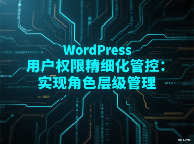 WordPress 用户权限精细化管控：实现角色层级管理