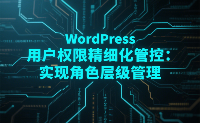 WordPress 用户权限精细化管控:实现角色层级管理