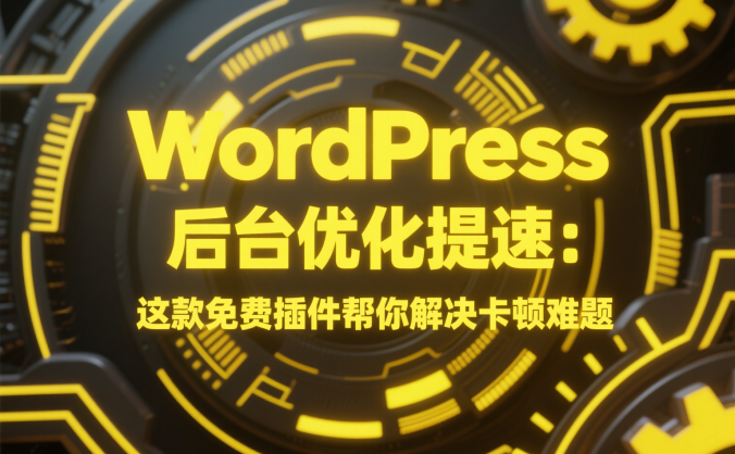 WordPress 后台优化提速:这款免费插件帮你解决卡顿难题