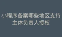 小程序备案哪些地区支持主体负责人授权