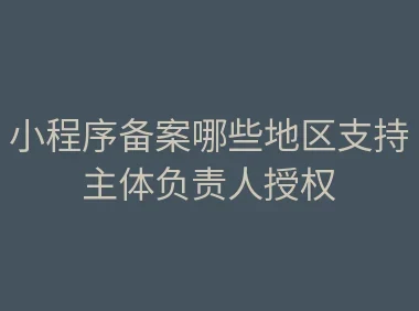 小程序备案哪些地区支持主体负责人授权