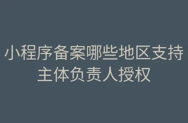 小程序备案哪些地区支持主体负责人授权