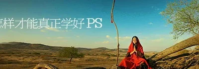 致PS新手：怎样才能真正学好PS